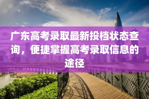 廣東高考錄取最新投檔狀態(tài)查詢，便捷掌握高考錄取信息的途徑