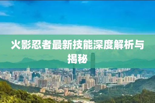 火影忍者最新技能深度解析與揭秘