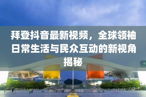 拜登抖音最新視頻，全球領(lǐng)袖日常生活與民眾互動的新視角揭秘