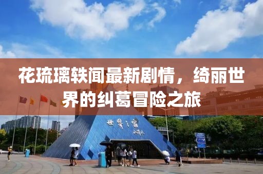 花琉璃軼聞最新劇情，綺麗世界的糾葛冒險(xiǎn)之旅