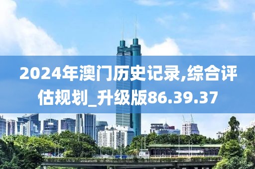 2024年澳門歷史記錄,綜合評(píng)估規(guī)劃_升級(jí)版86.39.37