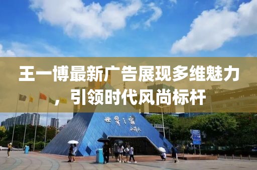 王一博最新廣告展現(xiàn)多維魅力，引領(lǐng)時(shí)代風(fēng)尚標(biāo)桿