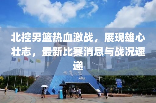 北控男籃熱血激戰(zhàn)，展現(xiàn)雄心壯志，最新比賽消息與戰(zhàn)況速遞