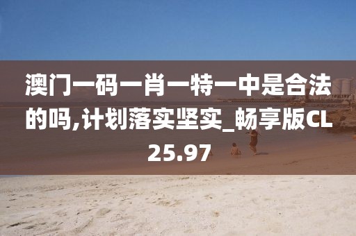 澳門一碼一肖一特一中是合法的嗎,計(jì)劃落實(shí)堅(jiān)實(shí)_暢享版CL25.97