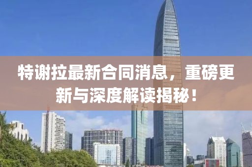 特謝拉最新合同消息，重磅更新與深度解讀揭秘！