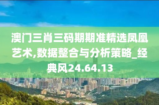澳門三肖三碼期期準(zhǔn)精選鳳凰藝術(shù),數(shù)據(jù)整合與分析策略_經(jīng)典風(fēng)24.64.13