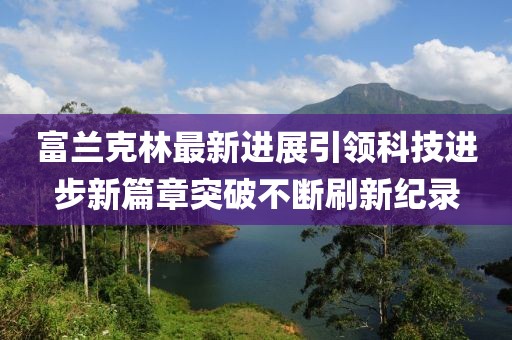 富蘭克林最新進(jìn)展引領(lǐng)科技進(jìn)步新篇章突破不斷刷新紀(jì)錄