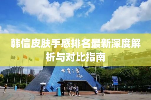 韓信皮膚手感排名最新深度解析與對(duì)比指南