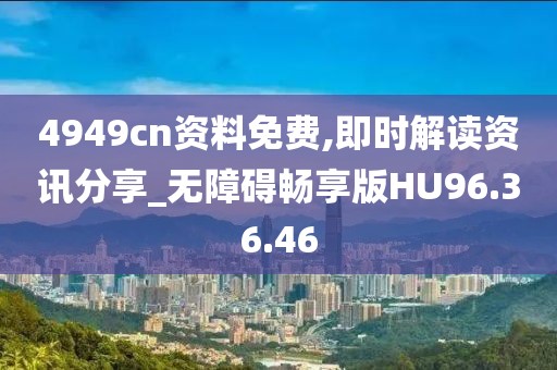 4949cn資料免費(fèi),即時(shí)解讀資訊分享_無障礙暢享版HU96.36.46