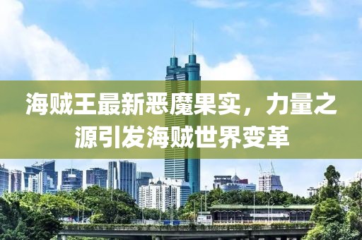海賊王最新惡魔果實(shí)，力量之源引發(fā)海賊世界變革