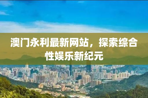 澳門永利最新網站，探索綜合性娛樂新紀元
