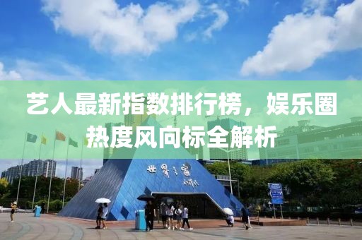 藝人最新指數(shù)排行榜，娛樂圈熱度風(fēng)向標(biāo)全解析