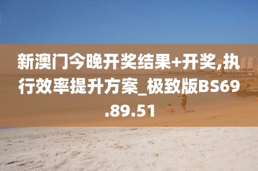 新澳門今晚開獎結(jié)果+開獎,執(zhí)行效率提升方案_極致版BS69.89.51