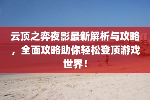云頂之弈夜影最新解析與攻略，全面攻略助你輕松登頂游戲世界！
