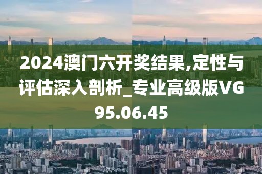 2024澳門六開獎結果,定性與評估深入剖析_專業(yè)高級版VG95.06.45