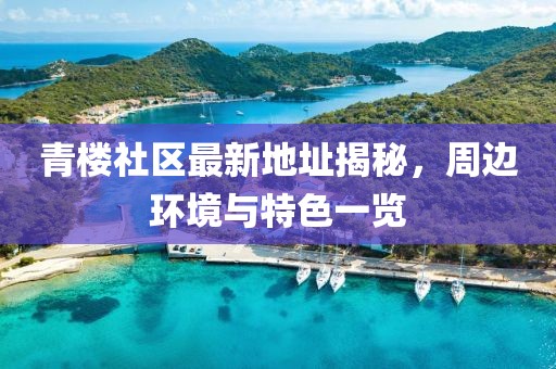 青樓社區(qū)最新地址揭秘，周邊環(huán)境與特色一覽