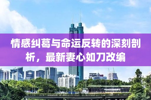 情感糾葛與命運(yùn)反轉(zhuǎn)的深刻剖析，最新妻心如刀改編