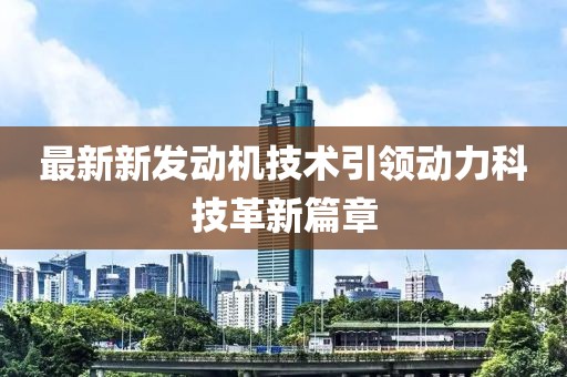 最新新發(fā)動(dòng)機(jī)技術(shù)引領(lǐng)動(dòng)力科技革新篇章