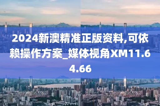 2024新澳精準正版資料,可依賴操作方案_媒體視角XM11.64.66