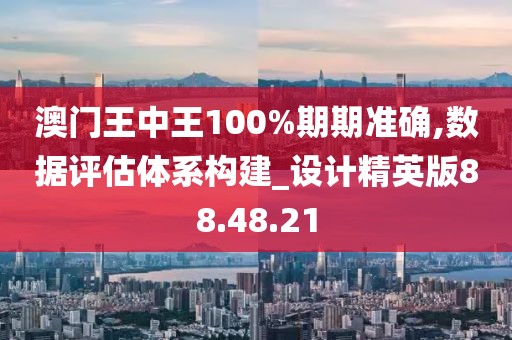 澳門王中王100%期期準確,數(shù)據(jù)評估體系構建_設計精英版88.48.21
