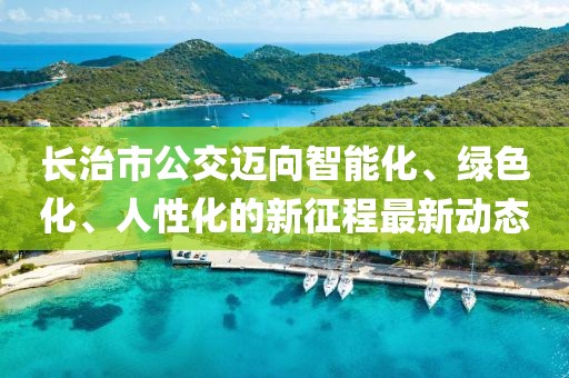 長治市公交邁向智能化、綠色化、人性化的新征程最新動態(tài)