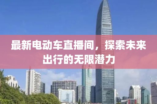 最新電動車直播間，探索未來出行的無限潛力