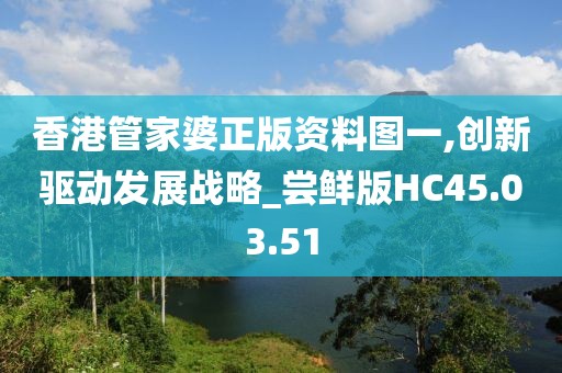 香港管家婆正版資料圖一,創(chuàng)新驅(qū)動(dòng)發(fā)展戰(zhàn)略_嘗鮮版HC45.03.51
