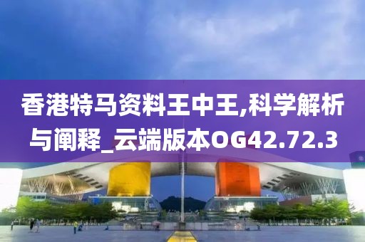 香港特馬資料王中王,科學(xué)解析與闡釋_云端版本OG42.72.3