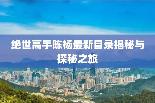 絕世高手陳楊最新目錄揭秘與探秘之旅