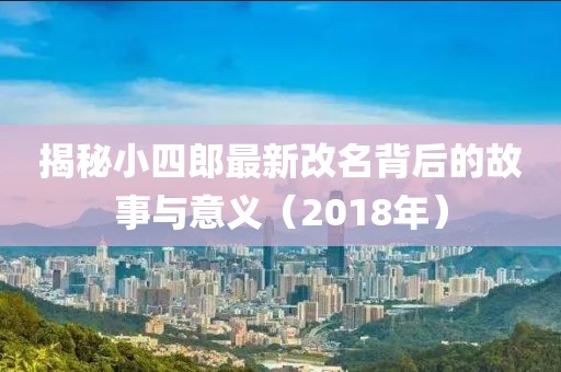揭秘小四郎最新改名背后的故事與意義（2018年）