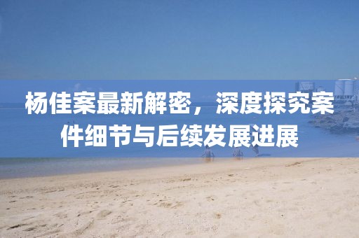 楊佳案最新解密，深度探究案件細(xì)節(jié)與后續(xù)發(fā)展進(jìn)展