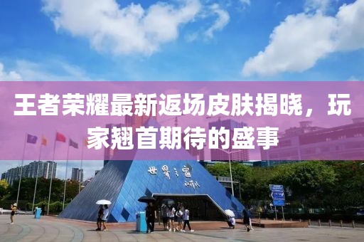 王者榮耀最新返場皮膚揭曉，玩家翹首期待的盛事