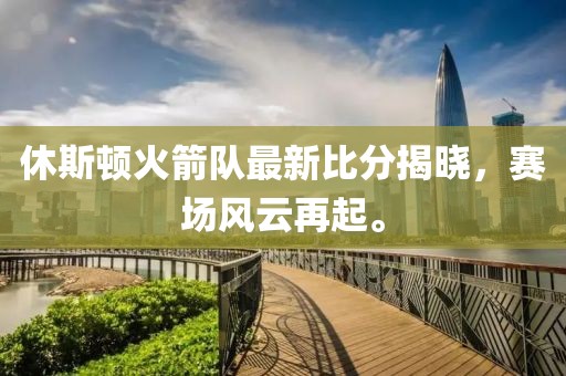 休斯頓火箭隊(duì)最新比分揭曉，賽場(chǎng)風(fēng)云再起。