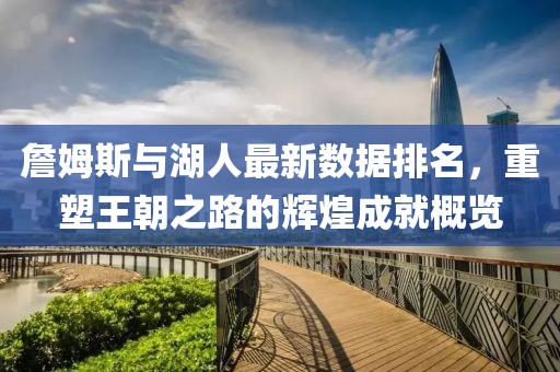 詹姆斯與湖人最新數(shù)據(jù)排名，重塑王朝之路的輝煌成就概覽