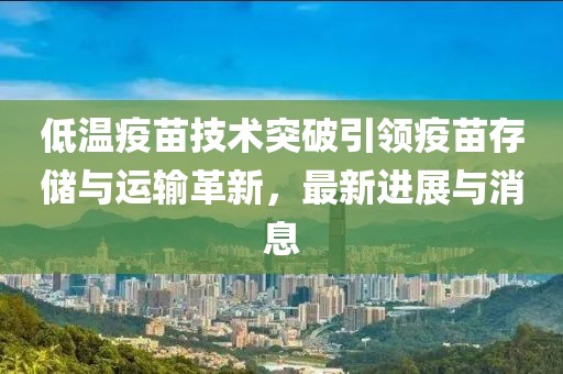 低溫疫苗技術突破引領疫苗存儲與運輸革新，最新進展與消息