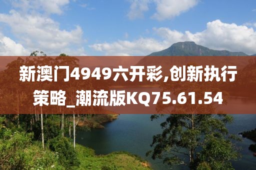 新澳門4949六開彩,創(chuàng)新執(zhí)行策略_潮流版KQ75.61.54