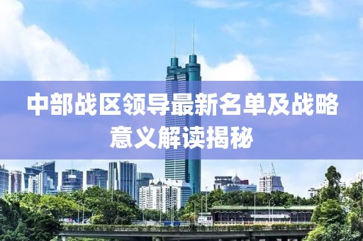 中部戰(zhàn)區(qū)領(lǐng)導最新名單及戰(zhàn)略意義解讀揭秘