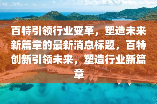 百特引領(lǐng)行業(yè)變革，塑造未來新篇章的最新消息標(biāo)題，百特創(chuàng)新引領(lǐng)未來，塑造行業(yè)新篇章