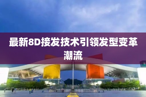 最新8D接發(fā)技術引領發(fā)型變革潮流