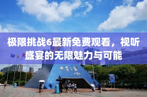 極限挑戰(zhàn)6最新免費觀看，視聽盛宴的無限魅力與可能
