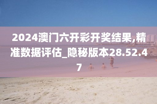 2024澳門六開彩開獎(jiǎng)結(jié)果,精準(zhǔn)數(shù)據(jù)評(píng)估_隱秘版本28.52.47