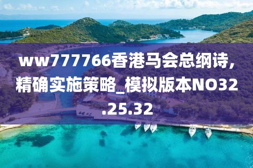 ww777766香港馬會(huì)總綱詩,精確實(shí)施策略_模擬版本NO32.25.32