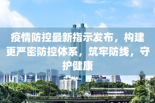 疫情防控最新指示發(fā)布，構(gòu)建更嚴(yán)密防控體系，筑牢防線(xiàn)，守護(hù)健康