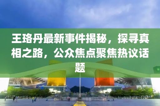 王珞丹最新事件揭秘，探尋真相之路，公眾焦點(diǎn)聚焦熱議話題