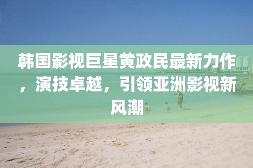 韓國影視巨星黃政民最新力作，演技卓越，引領亞洲影視新風潮