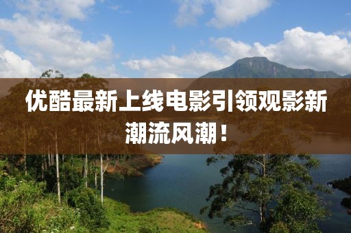 優(yōu)酷最新上線電影引領(lǐng)觀影新潮流風(fēng)潮！