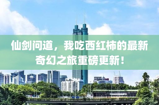 仙劍問道，我吃西紅柿的最新奇幻之旅重磅更新！