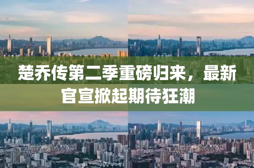 楚喬傳第二季重磅歸來，最新官宣掀起期待狂潮
