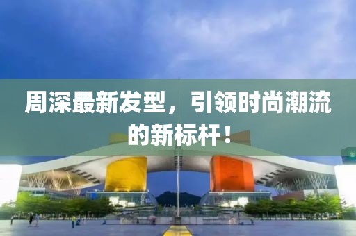 周深最新發(fā)型，引領時尚潮流的新標桿！