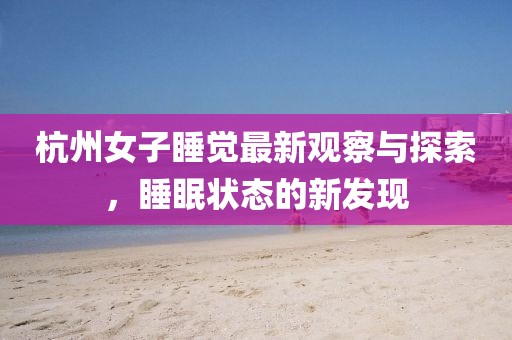 杭州女子睡覺最新觀察與探索，睡眠狀態(tài)的新發(fā)現(xiàn)